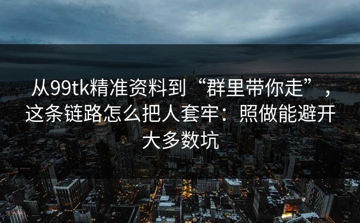 从99tk精准资料到“群里带你走”,这条链路怎么把人套牢:照做能避开大多数坑 从99tk精准资料到“群里带你走”,这条链路怎么把人套牢:照做能避开大多数坑