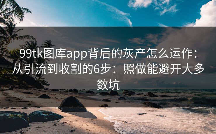 99tk图库app背后的灰产怎么运作:从引流到收割的6步:照做能避开大多数坑 99tk图库app背后的灰产怎么运作:从引流到收割的6步:照做能避开大多数坑