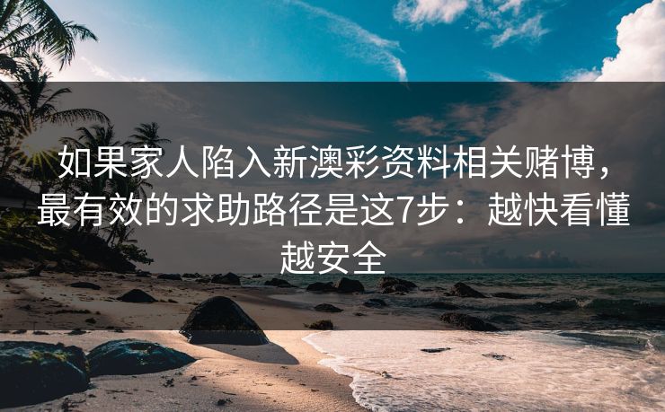 如果家人陷入新澳彩资料相关赌博,最有效的求助路径是这7步:越快看懂越安全 如果家人陷入新澳彩资料相关赌博,最有效的求助路径是这7步:越快看懂越安全