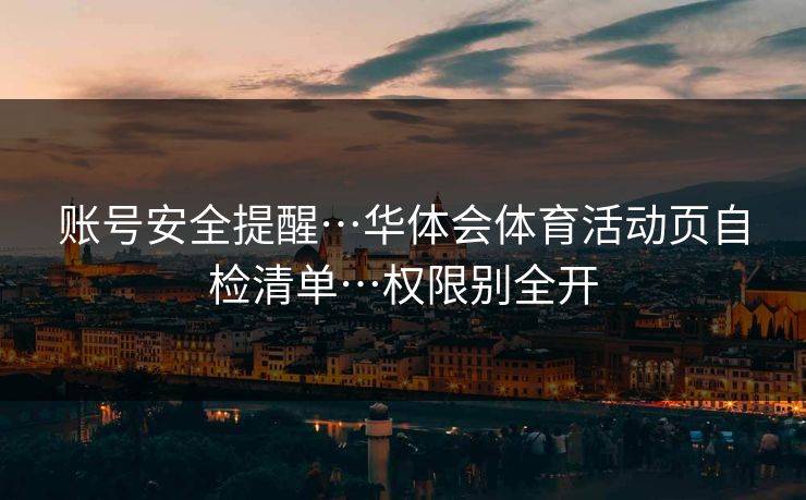 账号安全提醒…华体会体育活动页自检清单…权限别全开