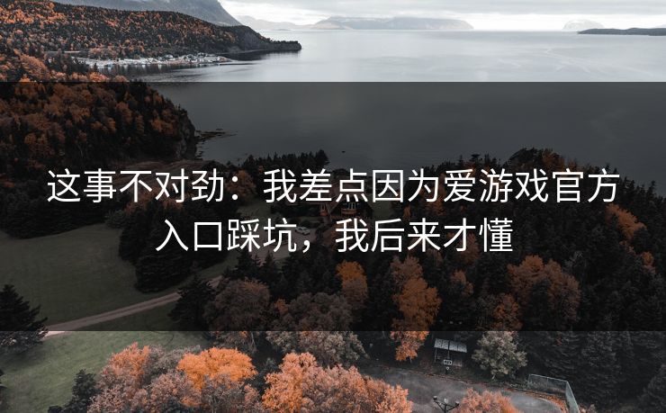 这事不对劲：我差点因为爱游戏官方入口踩坑，我后来才懂