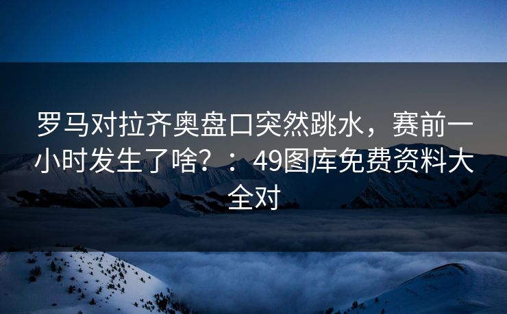 罗马对拉齐奥盘口突然跳水,赛前一小时发生了啥?:49图库免费资料大全对 罗马对拉齐奥盘口突然跳水,赛前一小时发生了啥?:49图库免费资料大全对