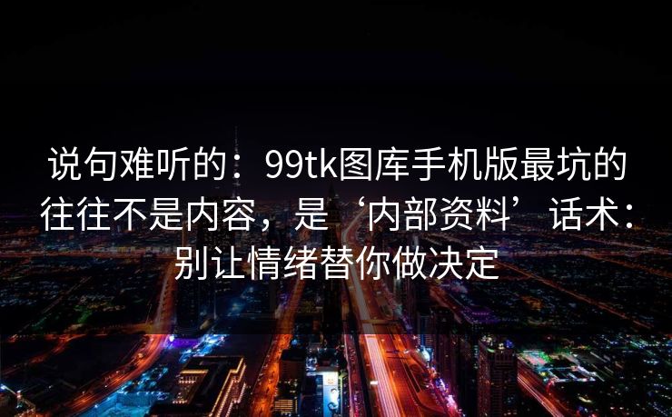 说句难听的：99tk图库手机版最坑的往往不是内容，是‘内部资料’话术：别让情绪替你做决定