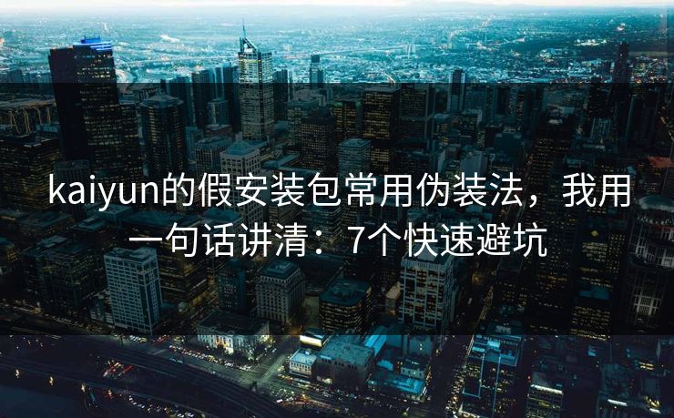 kaiyun的假安装包常用伪装法,我用一句话讲清:7个快速避坑 kaiyun的假安装包常用伪装法,我用一句话讲清:7个快速避坑