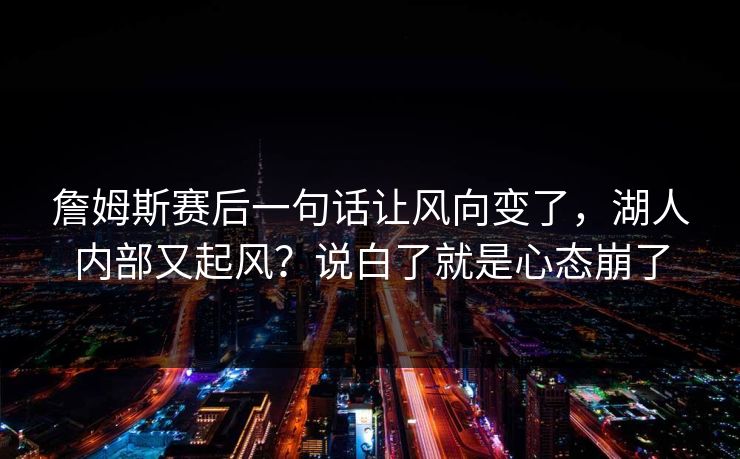 詹姆斯赛后一句话让风向变了,湖人内部又起风?说白了就是心态崩了 詹姆斯赛后一句话让风向变了,湖人内部又起风?说白了就是心态崩了
