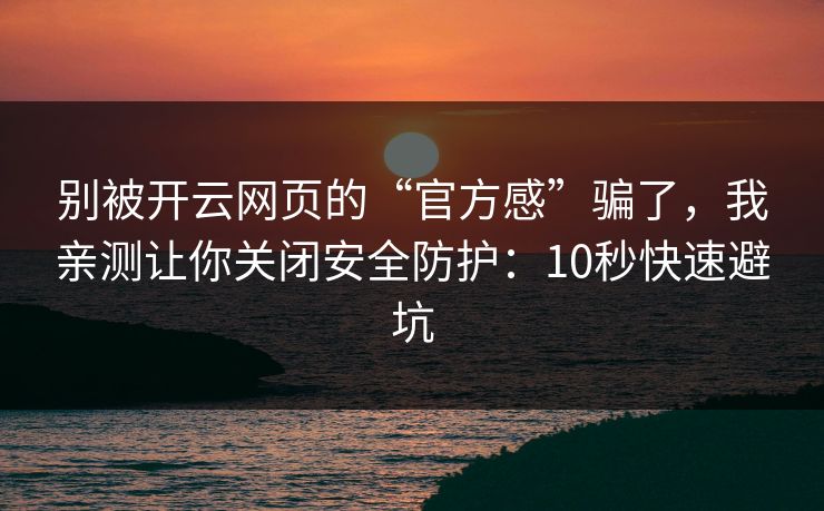 别被开云网页的“官方感”骗了,我亲测让你关闭安全防护:10秒快速避坑 别被开云网页的“官方感”骗了,我亲测让你关闭安全防护:10秒快速避坑