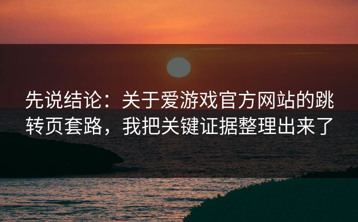 先说结论：关于爱游戏官方网站的跳转页套路，我把关键证据整理出来了
