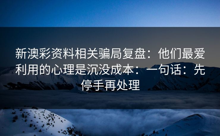 新澳彩资料相关骗局复盘:他们最爱利用的心理是沉没成本:一句话:先停手再处理 新澳彩资料相关骗局复盘:他们最爱利用的心理是沉没成本:一句话:先停手再处理