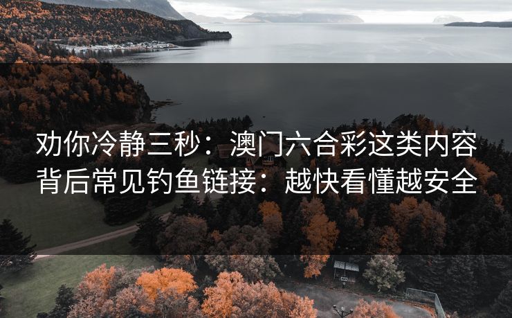 劝你冷静三秒：澳门六合彩这类内容背后常见钓鱼链接：越快看懂越安全