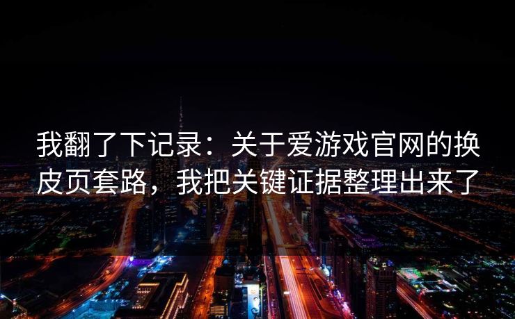 我翻了下记录:关于爱游戏官网的换皮页套路,我把关键证据整理出来了 我翻了下记录:关于爱游戏官网的换皮页套路,我把关键证据整理出来了