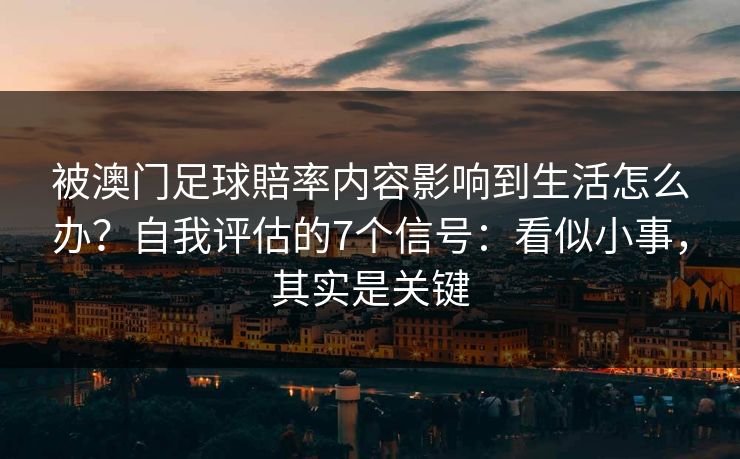 被澳门足球賠率内容影响到生活怎么办?自我评估的7个信号:看似小事,其实是关键 被澳门足球賠率内容影响到生活怎么办?自我评估的7个信号:看似小事,其实是关键