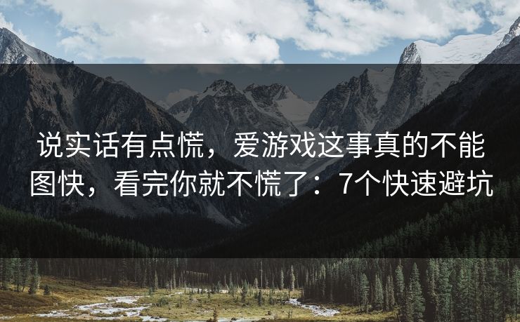 说实话有点慌,爱游戏这事真的不能图快,看完你就不慌了:7个快速避坑 说实话有点慌,爱游戏这事真的不能图快,看完你就不慌了:7个快速避坑