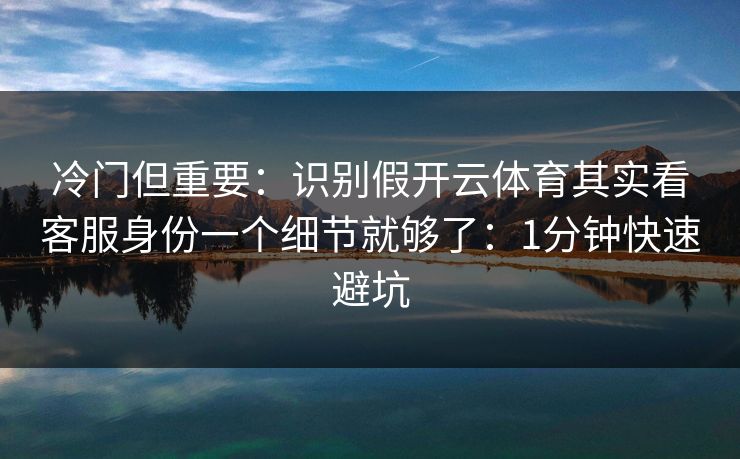 冷门但重要：识别假开云体育其实看客服身份一个细节就够了：1分钟快速避坑