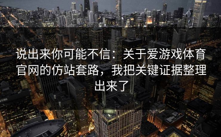 说出来你可能不信:关于爱游戏体育官网的仿站套路,我把关键证据整理出来了 说出来你可能不信:关于爱游戏体育官网的仿站套路,我把关键证据整理出来了