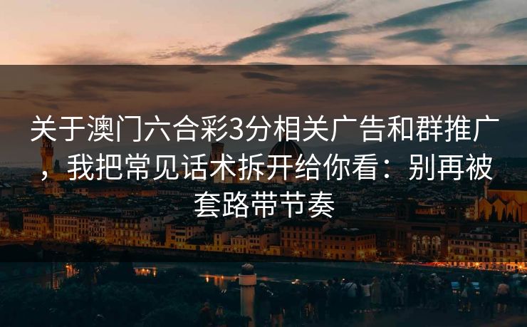 关于澳门六合彩3分相关广告和群推广,我把常见话术拆开给你看:别再被套路带节奏 关于澳门六合彩3分相关广告和群推广,我把常见话术拆开给你看:别再被套路带节奏