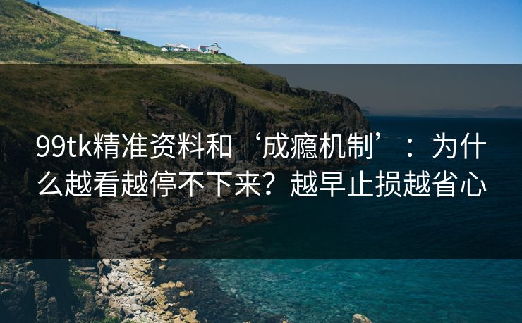 99tk精准资料和‘成瘾机制’:为什么越看越停不下来?越早止损越省心 99tk精准资料和‘成瘾机制’:为什么越看越停不下来?越早止损越省心