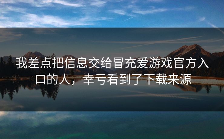 我差点把信息交给冒充爱游戏官方入口的人,幸亏看到了下载来源 我差点把信息交给冒充爱游戏官方入口的人,幸亏看到了下载来源