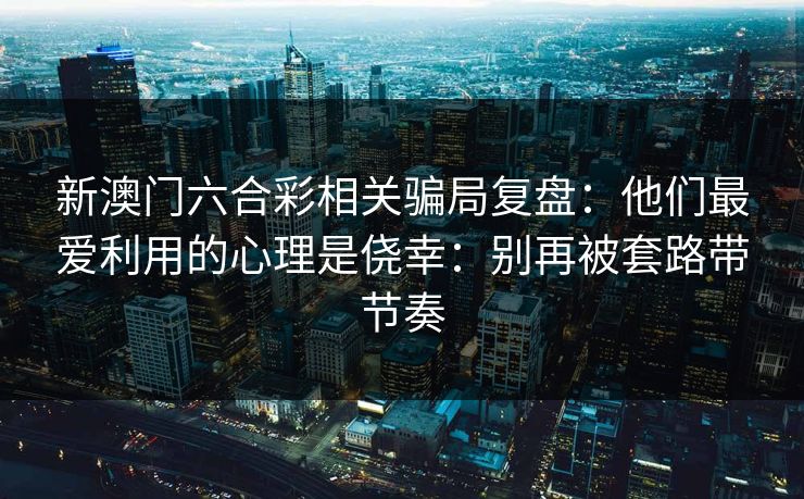 新澳门六合彩相关骗局复盘：他们最爱利用的心理是侥幸：别再被套路带节奏