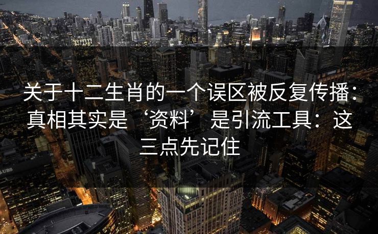 关于十二生肖的一个误区被反复传播:真相其实是‘资料’是引流工具:这三点先记住 关于十二生肖的一个误区被反复传播:真相其实是‘资料’是引流工具:这三点先记住
