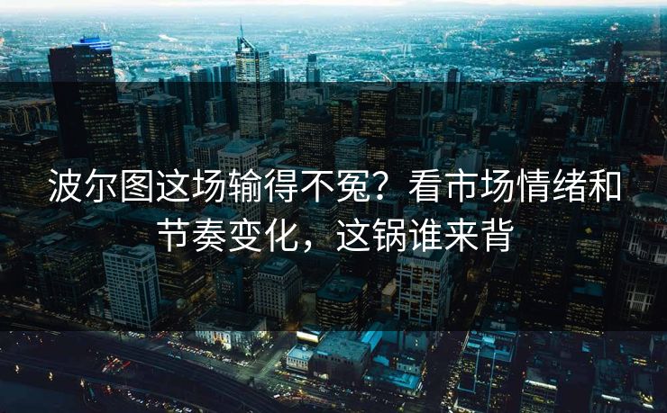 波尔图这场输得不冤?看市场情绪和节奏变化,这锅谁来背 波尔图这场输得不冤?看市场情绪和节奏变化,这锅谁来背