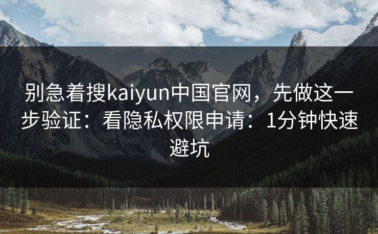 别急着搜kaiyun中国官网,先做这一步验证:看隐私权限申请:1分钟快速避坑 别急着搜kaiyun中国官网,先做这一步验证:看隐私权限申请:1分钟快速避坑