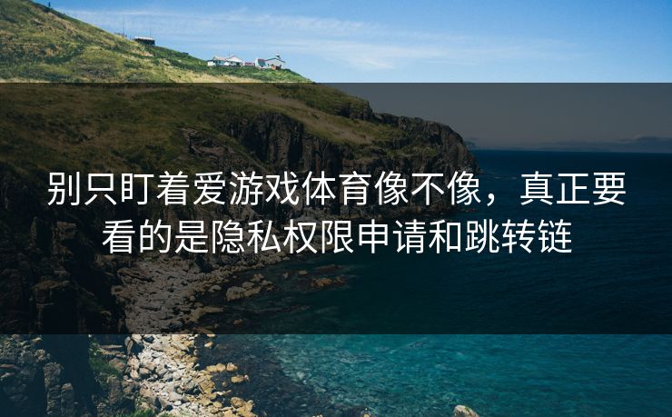 别只盯着爱游戏体育像不像,真正要看的是隐私权限申请和跳转链 别只盯着爱游戏体育像不像,真正要看的是隐私权限申请和跳转链
