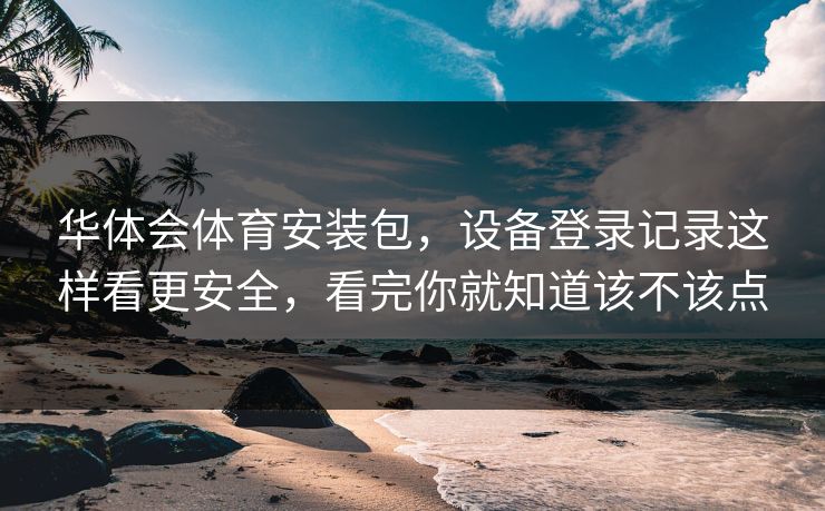 华体会体育安装包，设备登录记录这样看更安全，看完你就知道该不该点