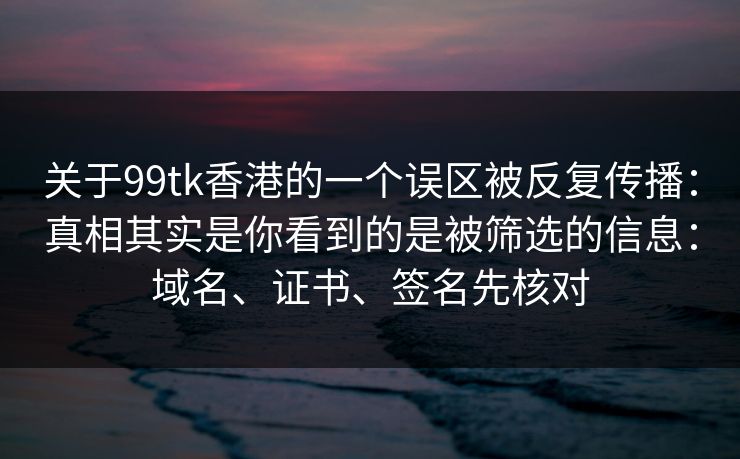 关于99tk香港的一个误区被反复传播:真相其实是你看到的是被筛选的信息:域名、证书、签名先核对 关于99tk香港的一个误区被反复传播:真相其实是你看到的是被筛选的信息:域名、证书、签名先核对