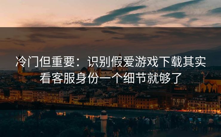 冷门但重要:识别假爱游戏下载其实看客服身份一个细节就够了 冷门但重要:识别假爱游戏下载其实看客服身份一个细节就够了