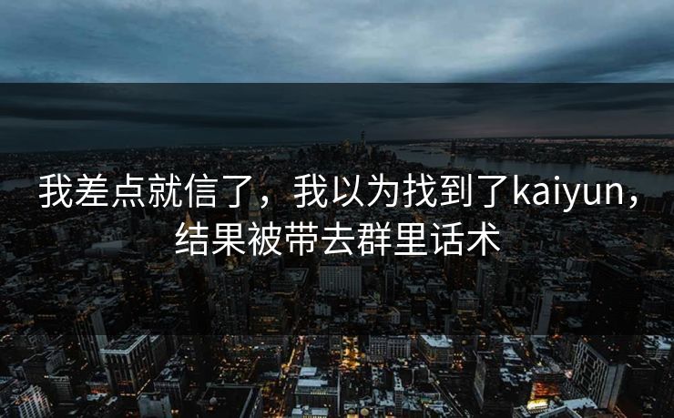 我差点就信了,我以为找到了kaiyun,结果被带去群里话术 我差点就信了,我以为找到了kaiyun,结果被带去群里话术