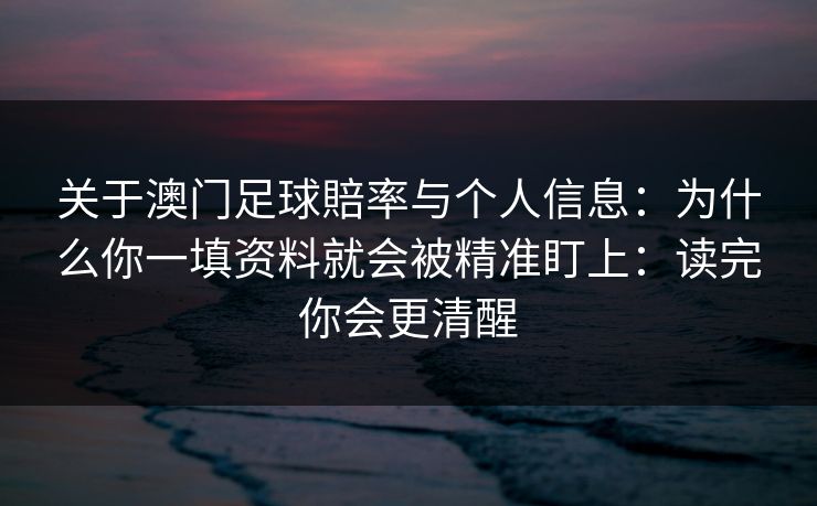 关于澳门足球賠率与个人信息：为什么你一填资料就会被精准盯上：读完你会更清醒