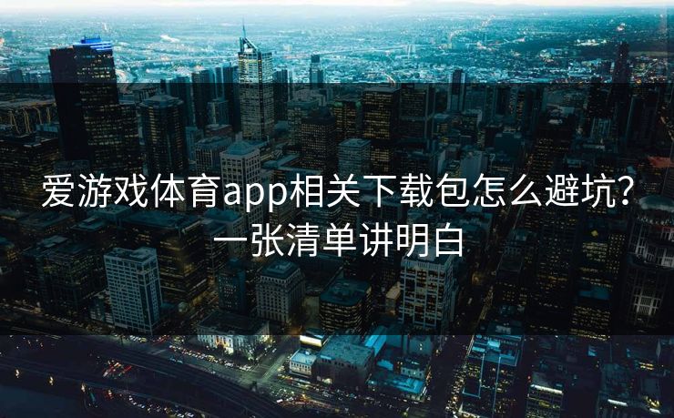 爱游戏体育app相关下载包怎么避坑？一张清单讲明白