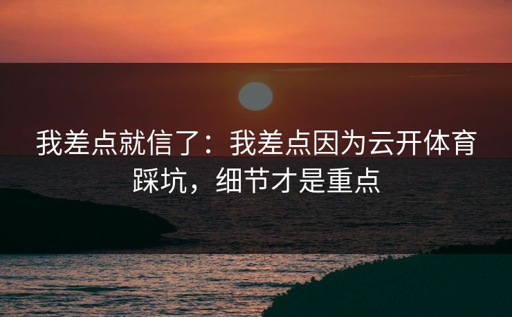 我差点就信了:我差点因为云开体育踩坑,细节才是重点 我差点就信了:我差点因为云开体育踩坑,细节才是重点