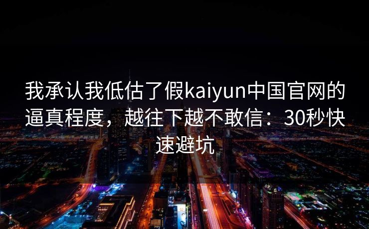 我承认我低估了假kaiyun中国官网的逼真程度,越往下越不敢信:30秒快速避坑 我承认我低估了假kaiyun中国官网的逼真程度,越往下越不敢信:30秒快速避坑