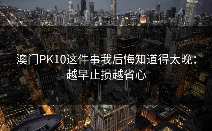 澳门PK10这件事我后悔知道得太晚：越早止损越省心