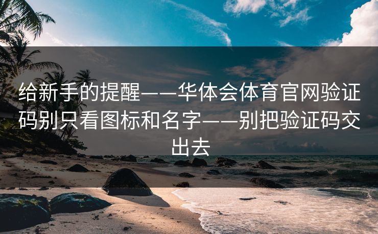 给新手的提醒——华体会体育官网验证码别只看图标和名字——别把验证码交出去 给新手的提醒——华体会体育官网验证码别只看图标和名字——别把验证码交出去