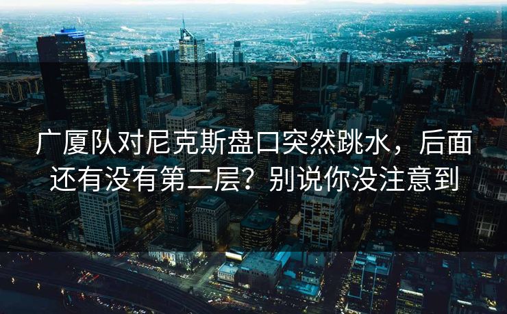 广厦队对尼克斯盘口突然跳水，后面还有没有第二层？别说你没注意到