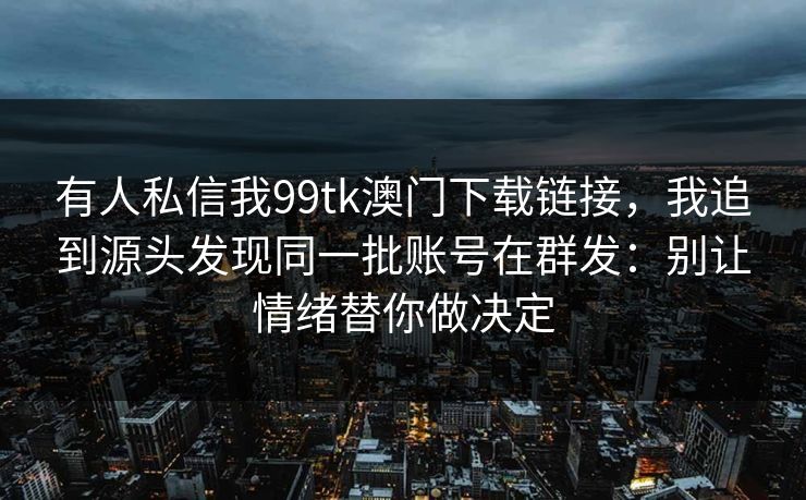 有人私信我99tk澳门下载链接，我追到源头发现同一批账号在群发：别让情绪替你做决定