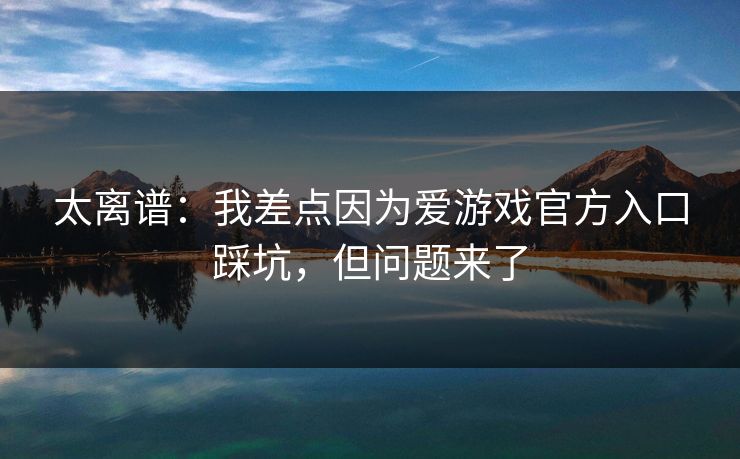 太离谱:我差点因为爱游戏官方入口踩坑,但问题来了 太离谱:我差点因为爱游戏官方入口踩坑,但问题来了