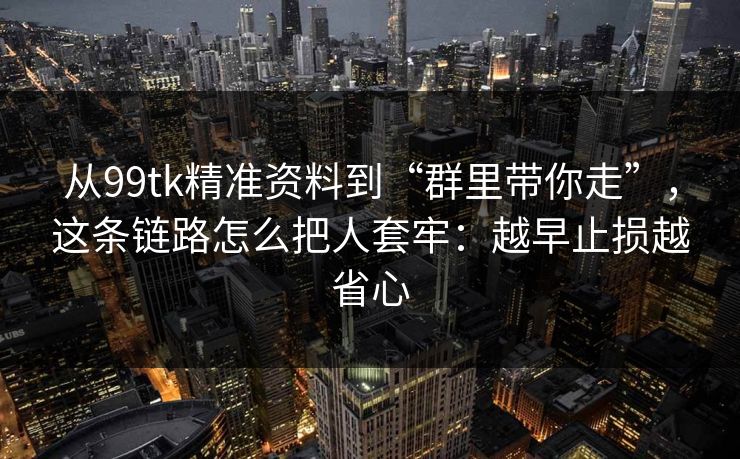 从99tk精准资料到“群里带你走”,这条链路怎么把人套牢:越早止损越省心 从99tk精准资料到“群里带你走”,这条链路怎么把人套牢:越早止损越省心